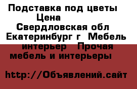 Подставка под цветы › Цена ­ 3 000 - Свердловская обл., Екатеринбург г. Мебель, интерьер » Прочая мебель и интерьеры   